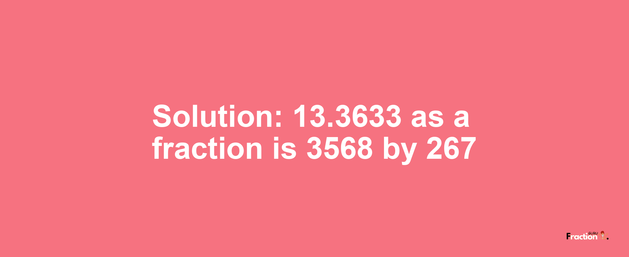 Solution:13.3633 as a fraction is 3568/267